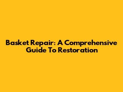 Basket Repair: A Comprehensive Guide To Restoration