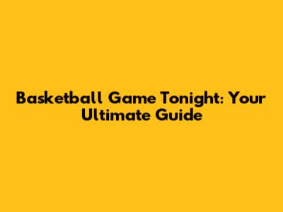 Basketball Game Tonight: Your Ultimate Guide