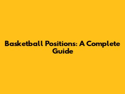 Basketball Positions: A Complete Guide