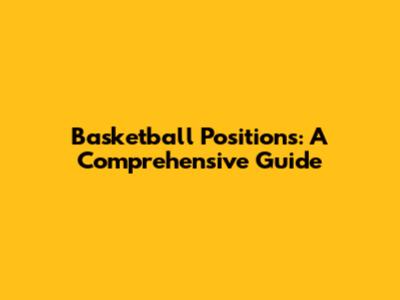 Basketball Positions: A Comprehensive Guide