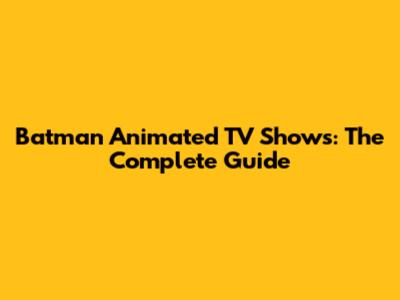 Batman Animated TV Shows: The Complete Guide