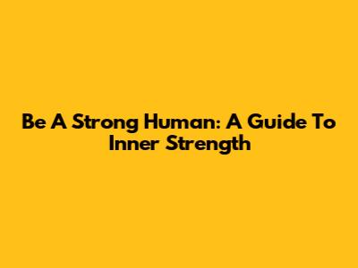 Be A Strong Human: A Guide To Inner Strength