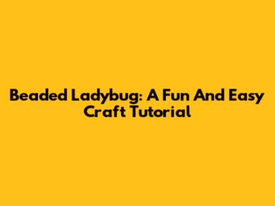 Beaded Ladybug: A Fun And Easy Craft Tutorial