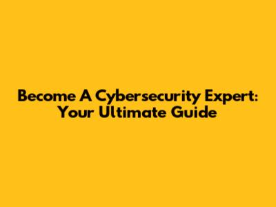Become A Cybersecurity Expert: Your Ultimate Guide