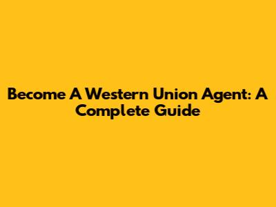 Become A Western Union Agent: A Complete Guide