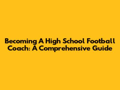 Becoming A High School Football Coach: A Comprehensive Guide