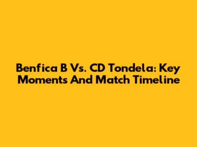 Benfica B Vs. CD Tondela: Key Moments And Match Timeline