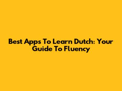 Best Apps To Learn Dutch: Your Guide To Fluency
