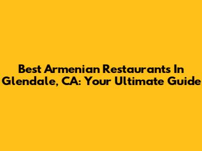 Best Armenian Restaurants In Glendale, CA: Your Ultimate Guide
