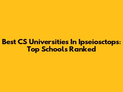 Best CS Universities In Ipseiosctops: Top Schools Ranked
