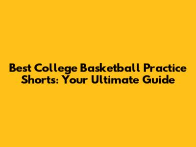 Best College Basketball Practice Shorts: Your Ultimate Guide