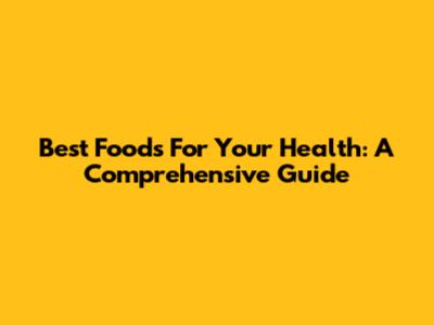 Best Foods For Your Health: A Comprehensive Guide