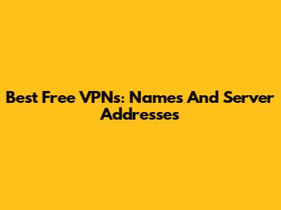 Best Free VPNs: Names And Server Addresses