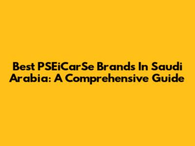 Best PSEiCarSe Brands In Saudi Arabia: A Comprehensive Guide