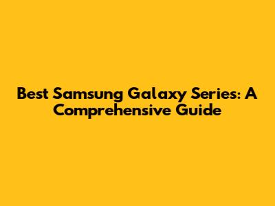 Best Samsung Galaxy Series: A Comprehensive Guide