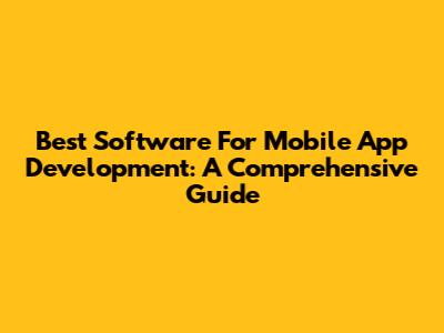 Best Software For Mobile App Development: A Comprehensive Guide