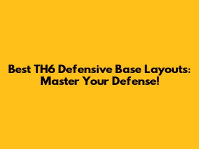 Best TH6 Defensive Base Layouts: Master Your Defense!