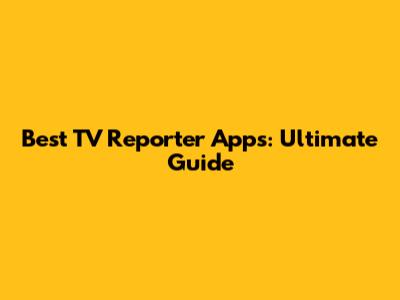 Best TV Reporter Apps: Ultimate Guide