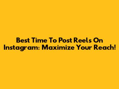 Best Time To Post Reels On Instagram: Maximize Your Reach!