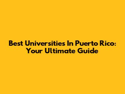 Best Universities In Puerto Rico: Your Ultimate Guide