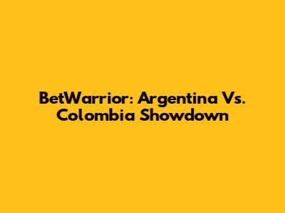BetWarrior: Argentina Vs. Colombia Showdown
