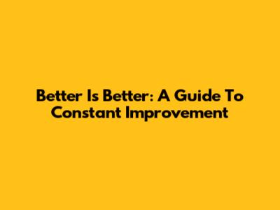 Better Is Better: A Guide To Constant Improvement