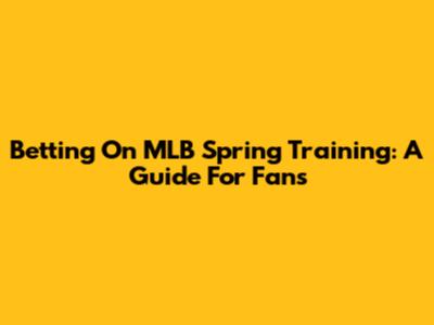 Betting On MLB Spring Training: A Guide For Fans