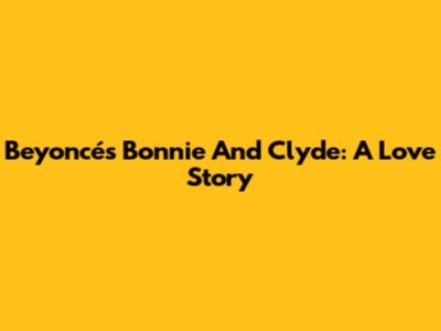 Beyoncé's Bonnie And Clyde: A Love Story