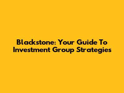 Blackstone: Your Guide To Investment Group Strategies