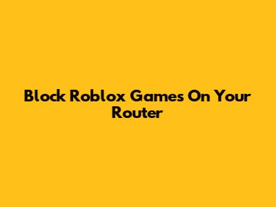 Block Roblox Games On Your Router