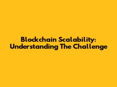 Blockchain Scalability: Understanding The Challenge