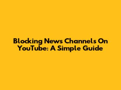 Blocking News Channels On YouTube: A Simple Guide