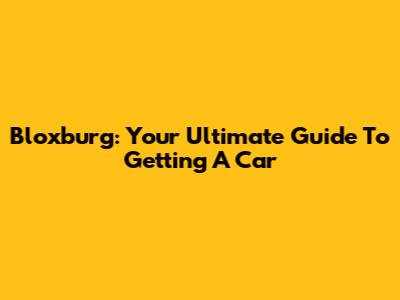 Bloxburg: Your Ultimate Guide To Getting A Car