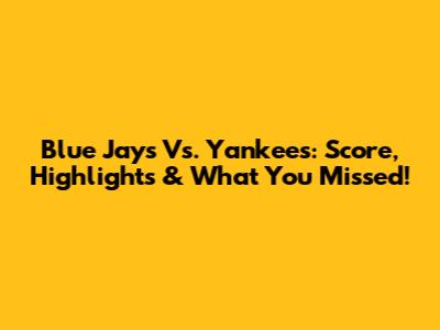 Blue Jays Vs. Yankees: Score, Highlights & What You Missed!