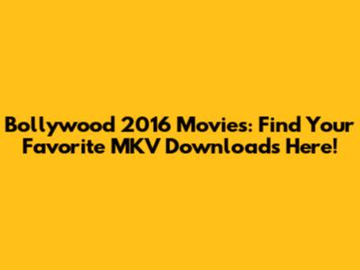 Bollywood 2016 Movies: Find Your Favorite MKV Downloads Here!