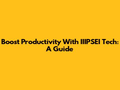 Boost Productivity With IIIPSEI Tech: A Guide