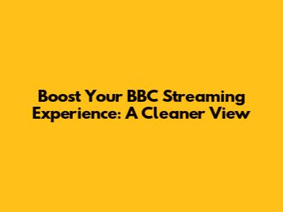 Boost Your BBC Streaming Experience: A Cleaner View