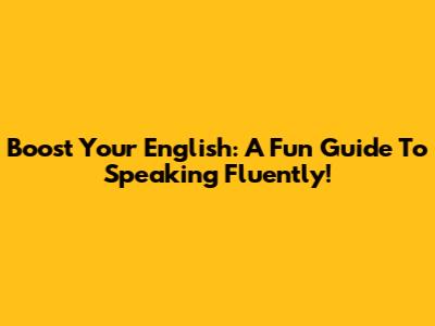 Boost Your English: A Fun Guide To Speaking Fluently!