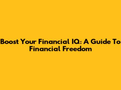 Boost Your Financial IQ: A Guide To Financial Freedom