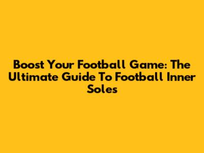 Boost Your Football Game: The Ultimate Guide To Football Inner Soles