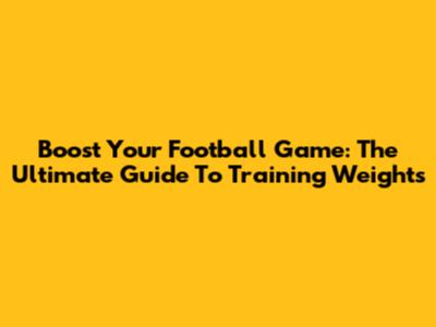 Boost Your Football Game: The Ultimate Guide To Training Weights
