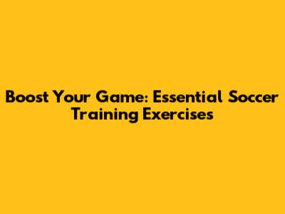 Boost Your Game: Essential Soccer Training Exercises