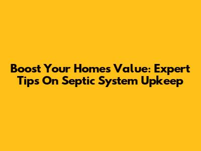 Boost Your Home's Value: Expert Tips On Septic System Upkeep