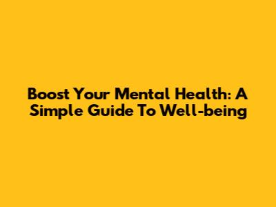 Boost Your Mental Health: A Simple Guide To Well-being