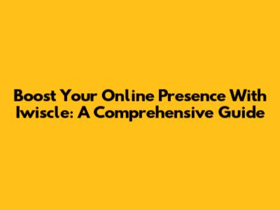 Boost Your Online Presence With Iwiscle: A Comprehensive Guide