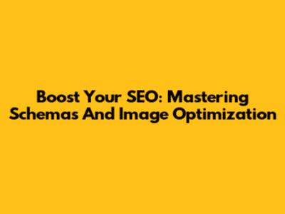 Boost Your SEO: Mastering Schemas And Image Optimization