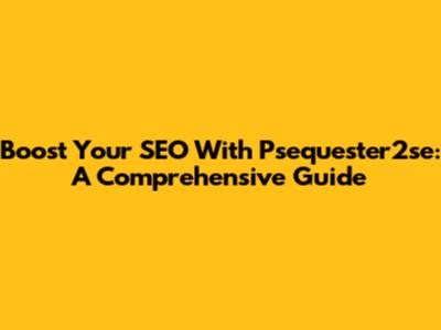 Boost Your SEO With Psequester2se: A Comprehensive Guide