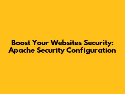 Boost Your Website's Security: Apache Security Configuration