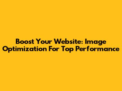 Boost Your Website: Image Optimization For Top Performance