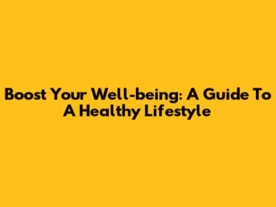 Boost Your Well-being: A Guide To A Healthy Lifestyle